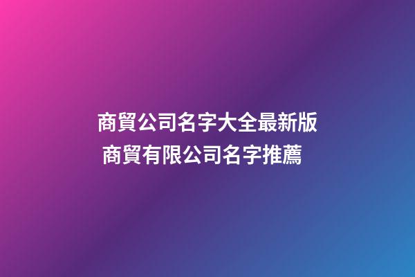 商貿公司名字大全最新版 商貿有限公司名字推薦-第1張-公司起名-玄機派